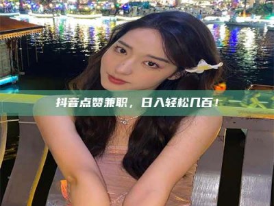 平邑抖音点赞兼职，日入轻松几百！