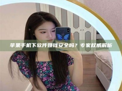 平邑苹果手机下软件赚钱安全吗？专家权威解析