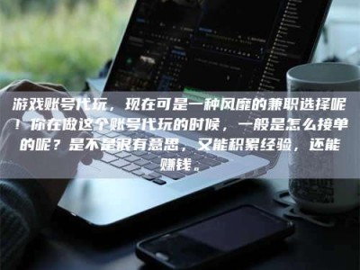 平邑游戏账号代玩，现在可是一种风靡的兼职选择呢！你在做这个账号代玩的时候，一般是怎么接单的呢？是不是很有意思，又能积累经验，还能赚钱。