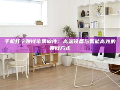 平邑手机打字赚钱苹果软件：高端设备与智能高效的赚钱方式