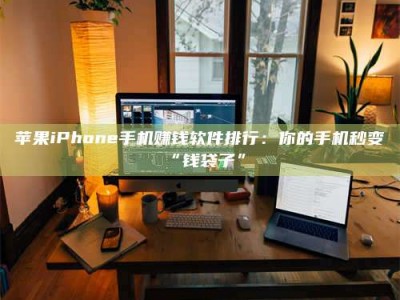 平邑苹果iPhone手机赚钱软件排行：你的手机秒变“钱袋子”