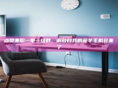 平邑点赞兼职一单一结群，解放自我的薅羊毛机会来了