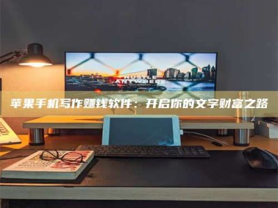 平邑苹果手机写作赚钱软件：开启你的文字财富之路