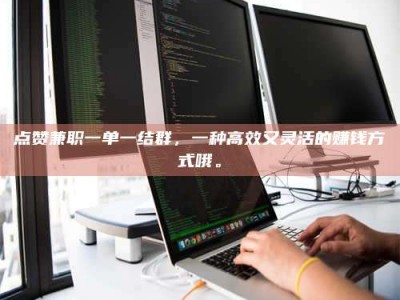 平邑点赞兼职一单一结群，一种高效又灵活的赚钱方式哦。