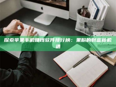 平邑探索苹果手机赚钱软件排行榜：果粉的财富新机遇