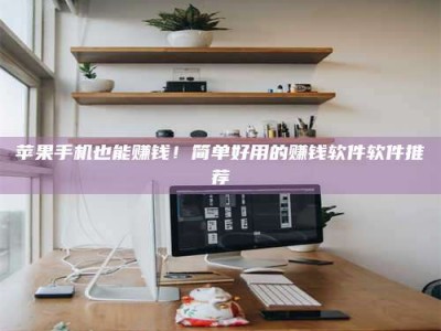 平邑苹果手机也能赚钱！简单好用的赚钱软件软件推荐