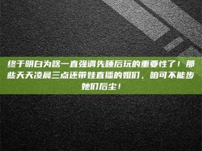 平邑终于明白为啥一直强调先睡后玩的重要性了！那些天天凌晨三点还带娃直播的姐们，咱可不能步她们后尘！