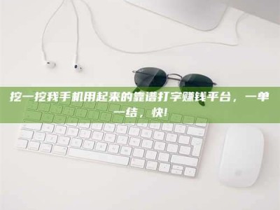 平邑挖一挖我手机用起来的靠谱打字赚钱平台，一单一结，快!