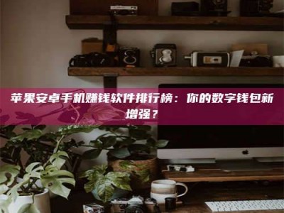 平邑苹果安卓手机赚钱软件排行榜：你的数字钱包新增强？