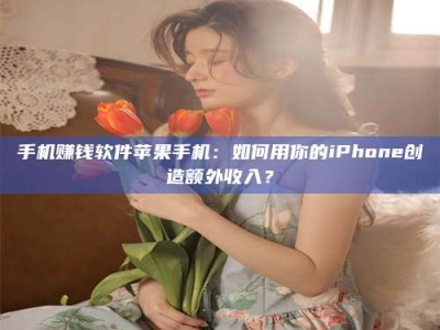 平邑手机赚钱软件苹果手机：如何用你的iPhone创造额外收入？