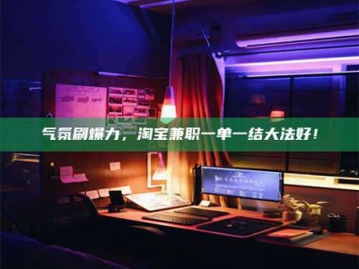 平邑气氛刷爆力，淘宝兼职一单一结大法好！