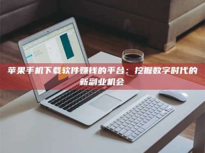 平邑苹果手机下载软件赚钱的平台：挖掘数字时代的新副业机会