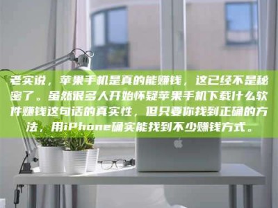 平邑老实说，苹果手机是真的能赚钱，这已经不是秘密了。虽然很多人开始怀疑苹果手机下载什么软件赚钱这句话的真实性，但只要你找到正确的方法，用iPhone确实能找到不少赚钱方式。