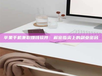 平邑苹果手机兼职赚钱软件：解密指尖上的副业密码