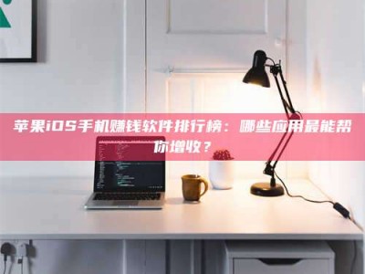 平邑苹果iOS手机赚钱软件排行榜：哪些应用最能帮你增收？