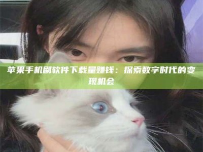 平邑苹果手机刷软件下载量赚钱：探索数字时代的变现机会