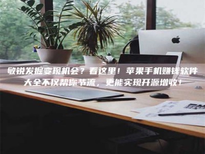 平邑敏锐发掘变现机会？看这里！苹果手机赚钱软件大全不仅帮你节流，更能实现开源增收！