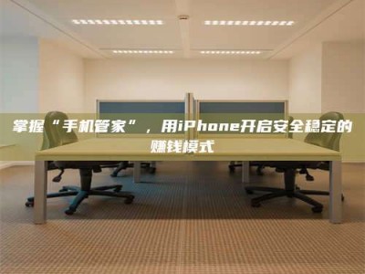 平邑掌握“手机管家”，用iPhone开启安全稳定的赚钱模式
