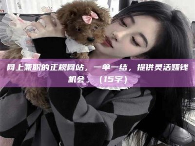 平邑网上兼职的正规网站，一单一结，提供灵活赚钱机会。（15字）