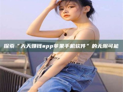 平邑探索“天天赚钱app苹果手机软件”的无限可能