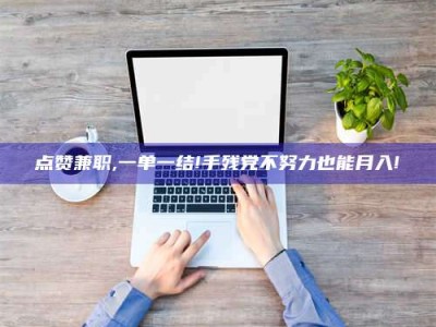 平邑点赞兼职,一单一结!手残党不努力也能月入!