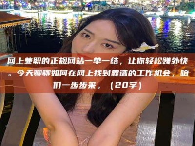 平邑网上兼职的正规网站一单一结，让你轻松赚外快。今天聊聊如何在网上找到靠谱的工作机会，咱们一步步来。（20字）